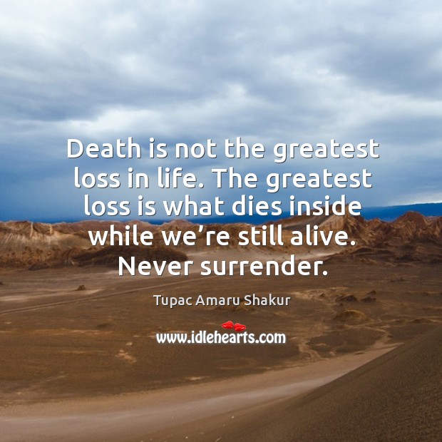 Death is not the greatest loss in life. The greatest loss is what dies inside while we’re still alive. Never surrender. Tupac Amaru Shakur Picture Quote