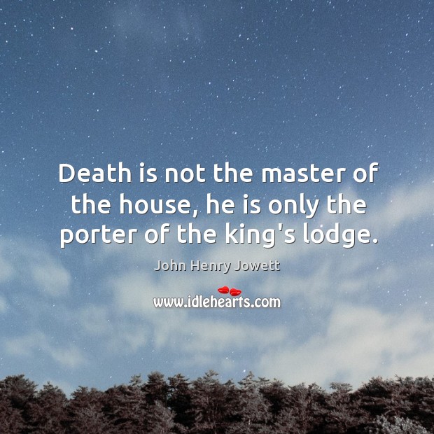 Death is not the master of the house, he is only the porter of the king’s lodge. Image