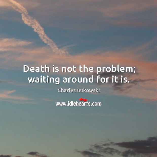 Death is not the problem; waiting around for it is. Charles Bukowski Picture Quote