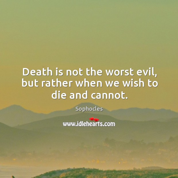 Death is not the worst evil, but rather when we wish to die and cannot. Image