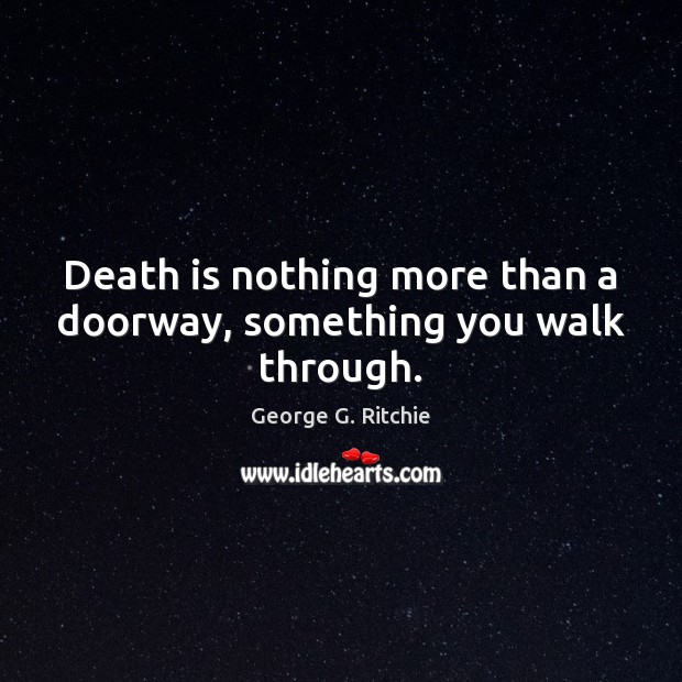 Death is nothing more than a doorway, something you walk through. George G. Ritchie Picture Quote