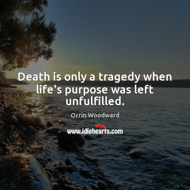 Death is only a tragedy when life’s purpose was left unfulfilled. Orrin Woodward Picture Quote