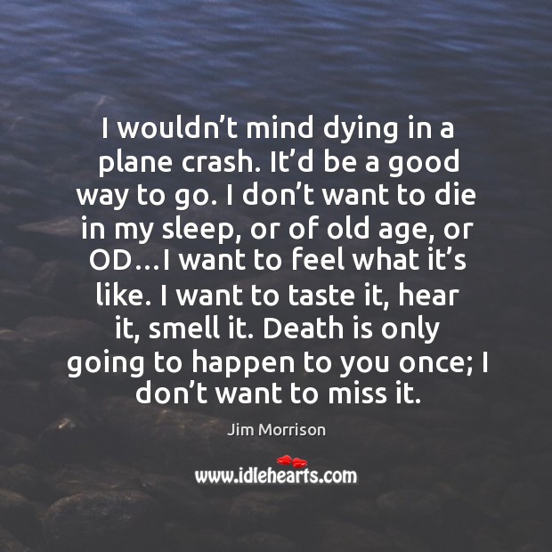Death is only going to happen to you once; I don’t want to miss it. Jim Morrison Picture Quote