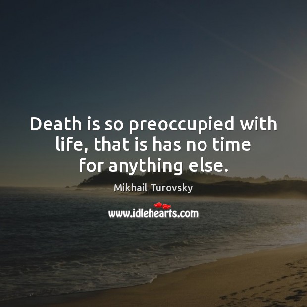 Death is so preoccupied with life, that is has no time for anything else. Death Quotes Image