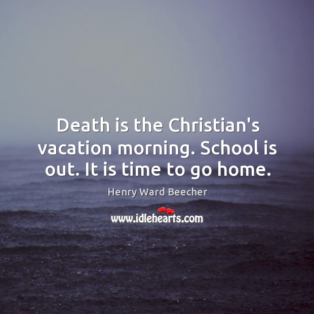 Death is the Christian’s vacation morning. School is out. It is time to go home. Image