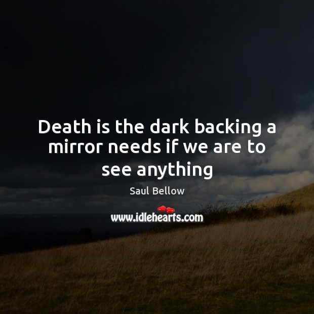 Death is the dark backing a mirror needs if we are to see anything Saul Bellow Picture Quote