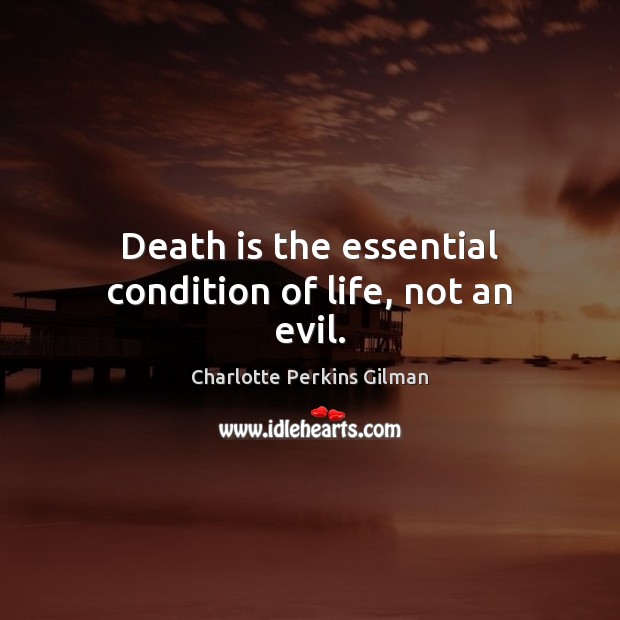 Death is the essential condition of life, not an evil. Charlotte Perkins Gilman Picture Quote