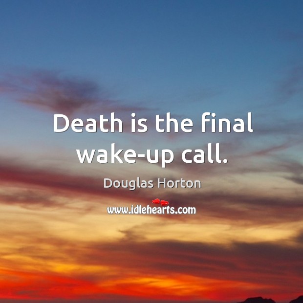 Death is the final wake-up call. Douglas Horton Picture Quote