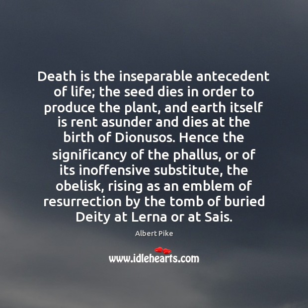 Death is the inseparable antecedent of life; the seed dies in order Albert Pike Picture Quote