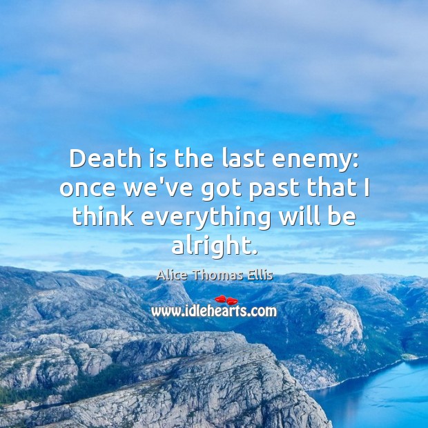 Death is the last enemy: once we’ve got past that I think everything will be alright. Alice Thomas Ellis Picture Quote