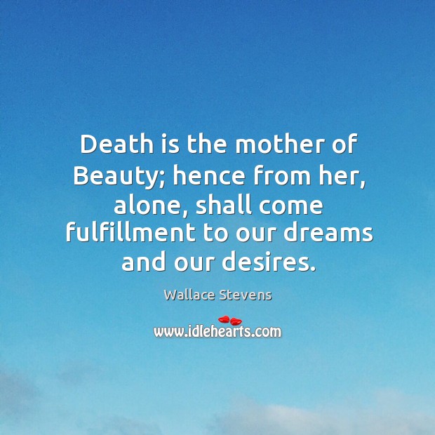 Death is the mother of beauty; hence from her, alone, shall come fulfillment to our dreams and our desires. Wallace Stevens Picture Quote