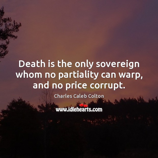 Death is the only sovereign whom no partiality can warp, and no price corrupt. Charles Caleb Colton Picture Quote
