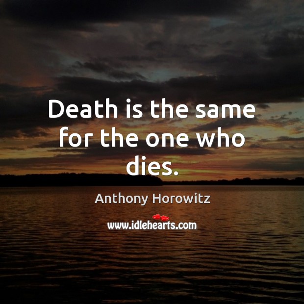 Death is the same for the one who dies. Anthony Horowitz Picture Quote