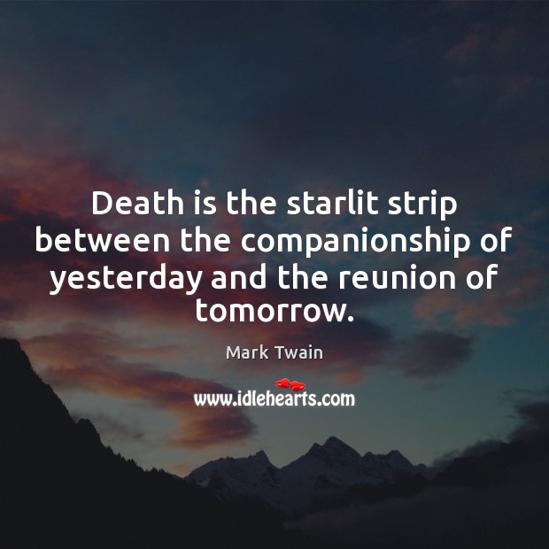 Death is the starlit strip between the companionship of yesterday and the 
