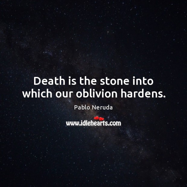 Death is the stone into which our oblivion hardens. Pablo Neruda Picture Quote
