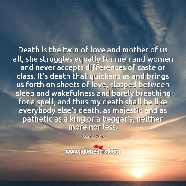 Death is the twin of love and mother of us all, she 