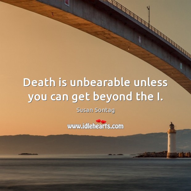 Death is unbearable unless you can get beyond the I. Susan Sontag Picture Quote