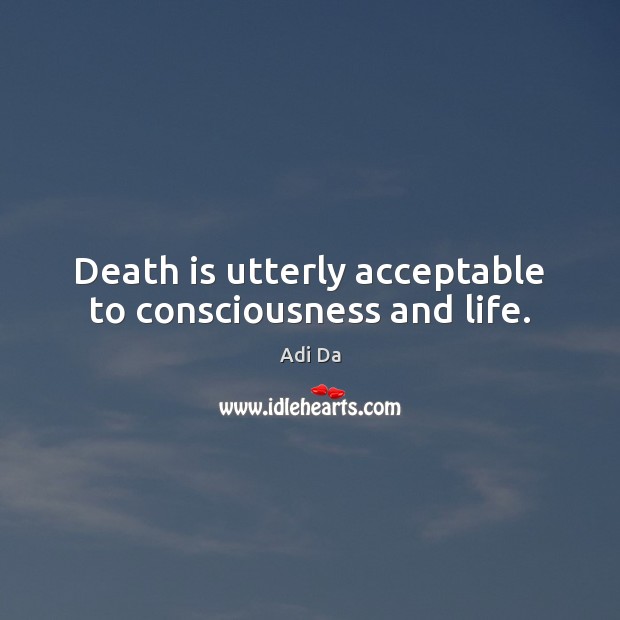 Death is utterly acceptable to consciousness and life. Image