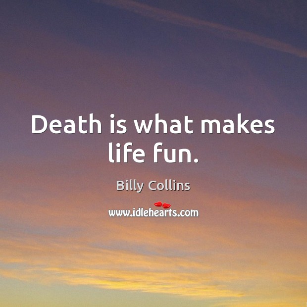 Death is what makes life fun. Image