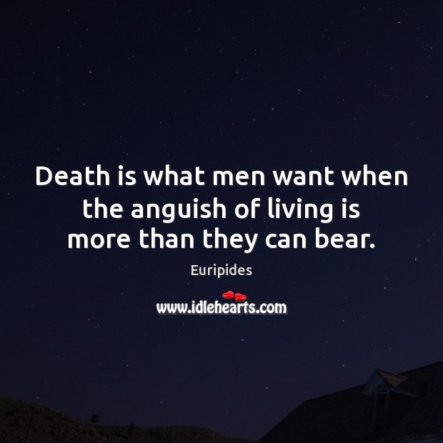 Death is what men want when the anguish of living is more than they can bear. Euripides Picture Quote