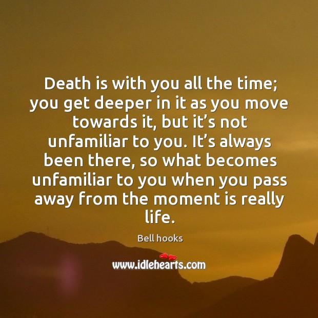 Death is with you all the time; you get deeper in it as you move towards it Bell hooks Picture Quote