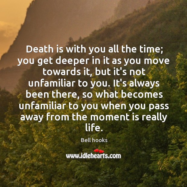 Death is with you all the time; you get deeper in it Bell hooks Picture Quote
