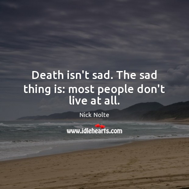 Death isn’t sad. The sad thing is: most people don’t live at all. Image