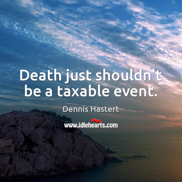 Death just shouldn’t be a taxable event. Dennis Hastert Picture Quote