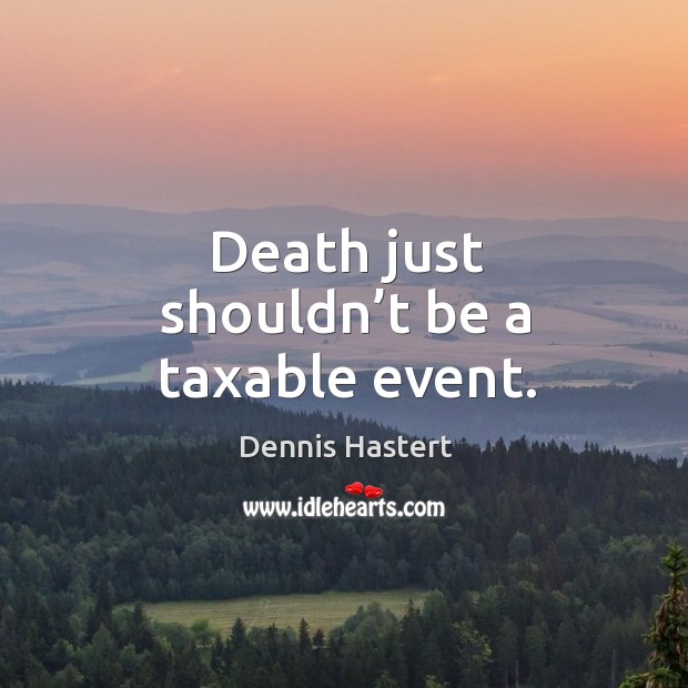 Death just shouldn’t be a taxable event. Dennis Hastert Picture Quote