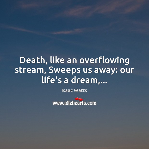 Death, like an overflowing stream, Sweeps us away: our life’s a dream,… Isaac Watts Picture Quote