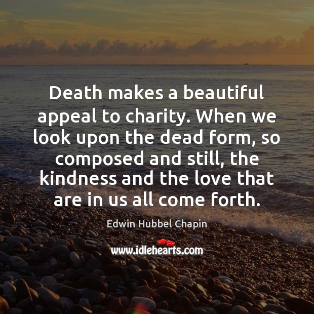 Death makes a beautiful appeal to charity. When we look upon the 