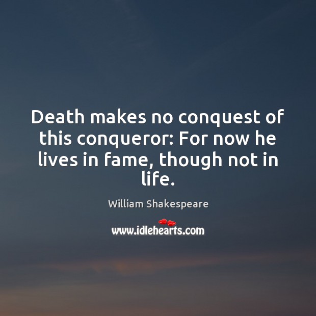 Death makes no conquest of this conqueror: For now he lives in fame, though not in life. Image