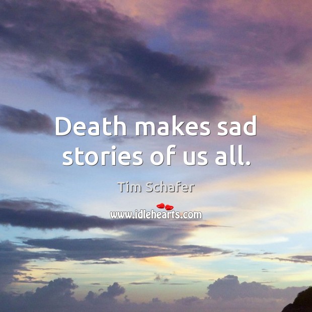 Death makes sad stories of us all. Tim Schafer Picture Quote