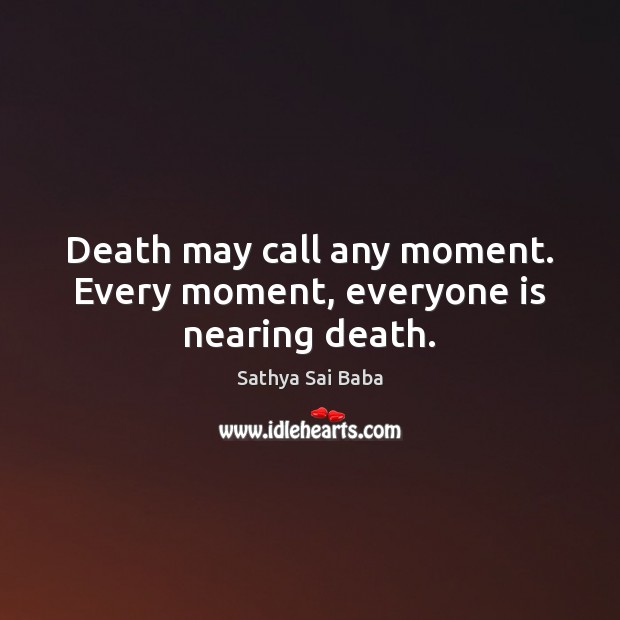 Death may call any moment. Every moment, everyone is nearing death. Sathya Sai Baba Picture Quote