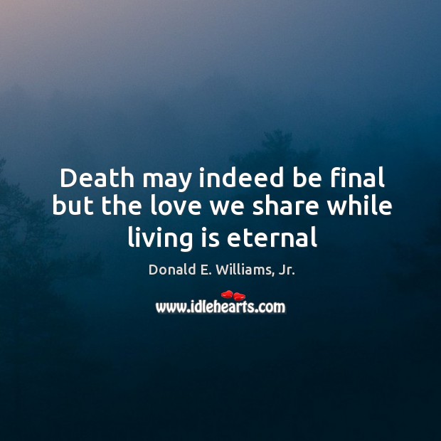 Death may indeed be final but the love we share while living is eternal Donald E. Williams, Jr. Picture Quote