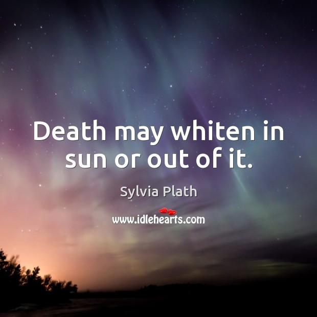 Death may whiten in sun or out of it. Sylvia Plath Picture Quote