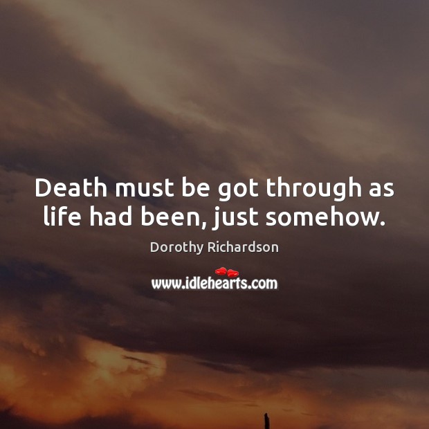 Death must be got through as life had been, just somehow. Dorothy Richardson Picture Quote