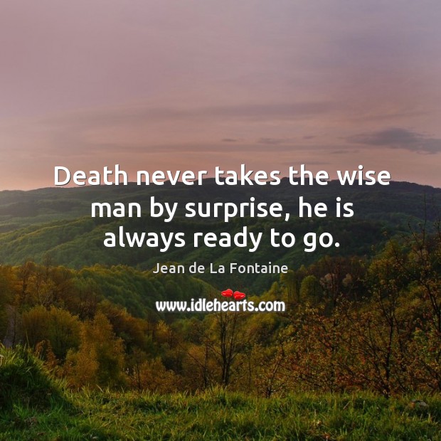 Death never takes the wise man by surprise, he is always ready to go. Jean de La Fontaine Picture Quote