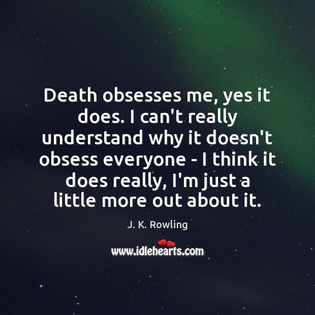 Death obsesses me, yes it does. I can’t really understand why it Image
