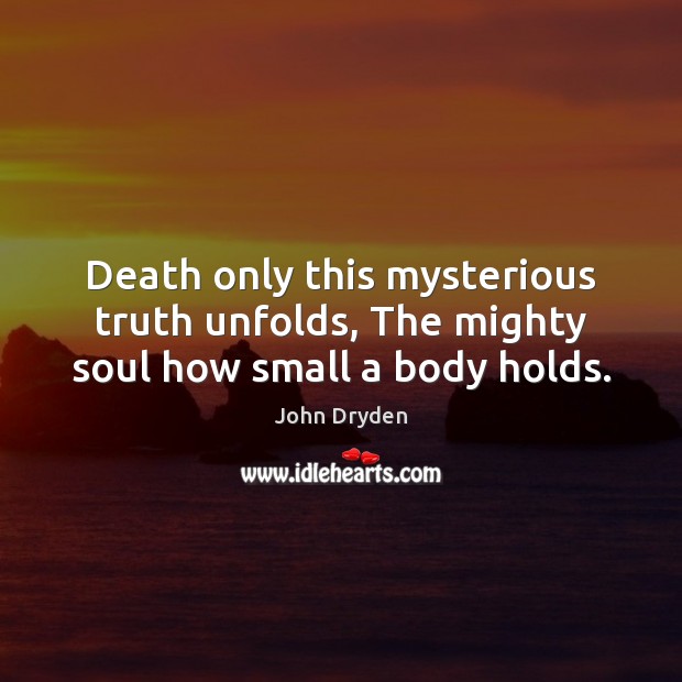 Death only this mysterious truth unfolds, The mighty soul how small a body holds. John Dryden Picture Quote