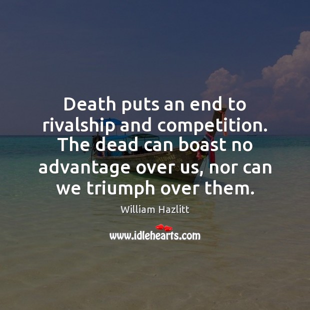 Death puts an end to rivalship and competition. The dead can boast William Hazlitt Picture Quote