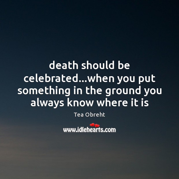 Death should be celebrated…when you put something in the ground you Tea Obreht Picture Quote