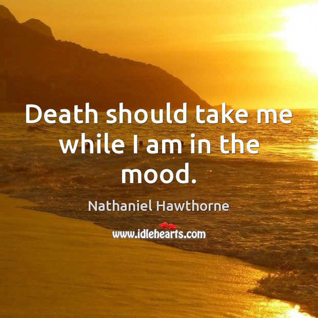 Death should take me while I am in the mood. Nathaniel Hawthorne Picture Quote