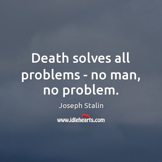 Death solves all problems – no man, no problem. Image