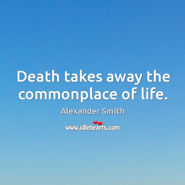 Death takes away the commonplace of life. Image