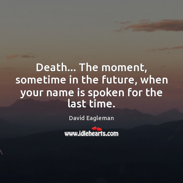 Death… The moment, sometime in the future, when your name is spoken for the last time. David Eagleman Picture Quote