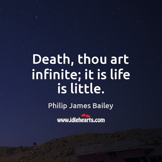 Death, thou art infinite; it is life is little. Philip James Bailey Picture Quote