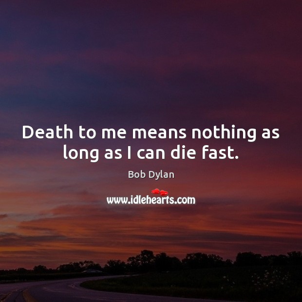 Death to me means nothing as long as I can die fast. Bob Dylan Picture Quote