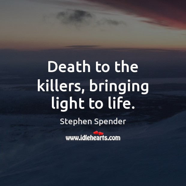 Death to the killers, bringing light to life. Stephen Spender Picture Quote