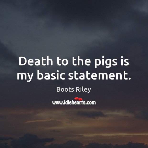 Death to the pigs is my basic statement. Boots Riley Picture Quote